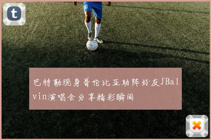 巴特勒现身哥伦比亚助阵好友JBalvin演唱会分享精彩瞬间