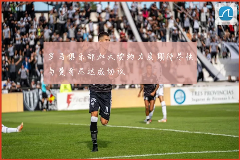 罗马俱乐部加大续约力度期待尽快与曼奇尼达成协议