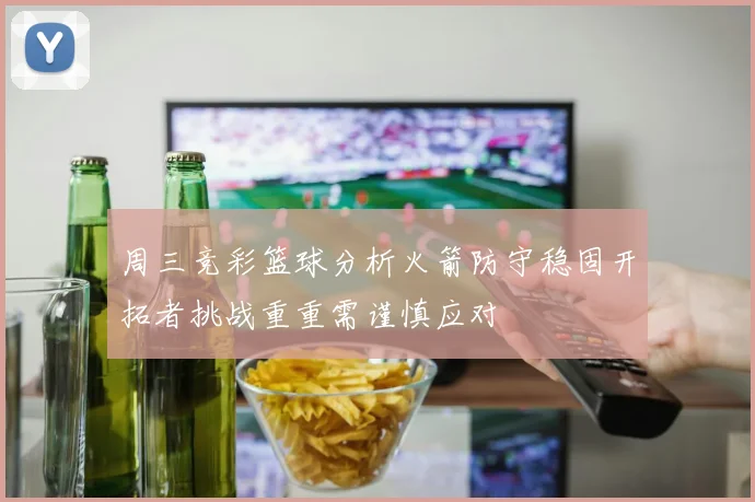 周三竞彩篮球分析火箭防守稳固开拓者挑战重重需谨慎应对