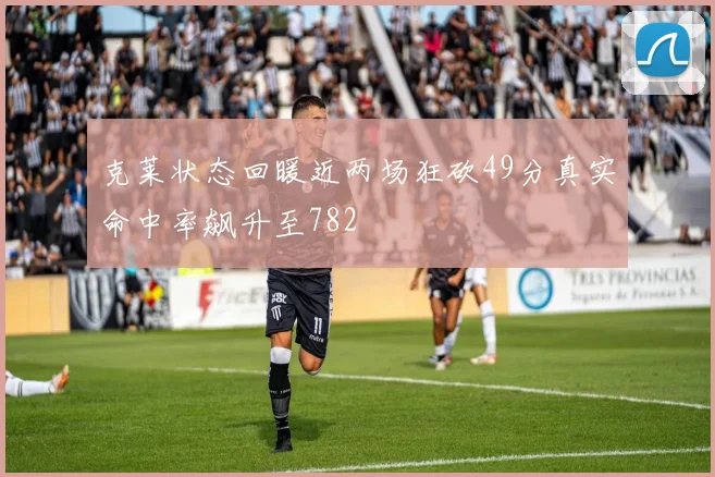 克莱状态回暖近两场狂砍49分真实命中率飙升至782