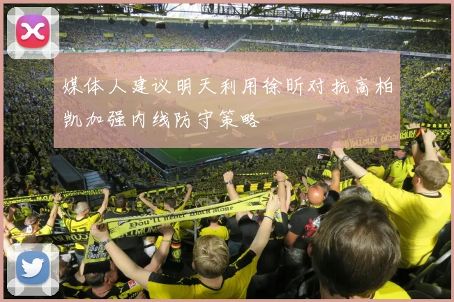 媒体人建议明天利用徐昕对抗高柏凯加强内线防守策略