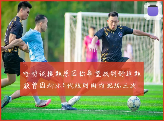 哈特谈换鞋原因称希望找到舒适鞋款曾因科比6代短时间内犯规三次