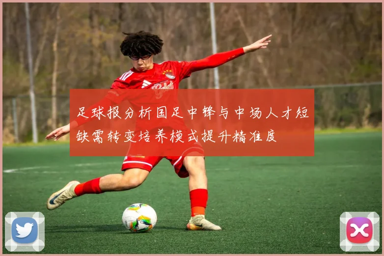 足球报分析国足中锋与中场人才短缺需转变培养模式提升精准度