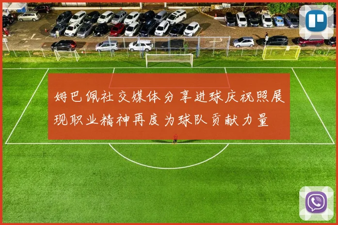 姆巴佩社交媒体分享进球庆祝照展现职业精神再度为球队贡献力量