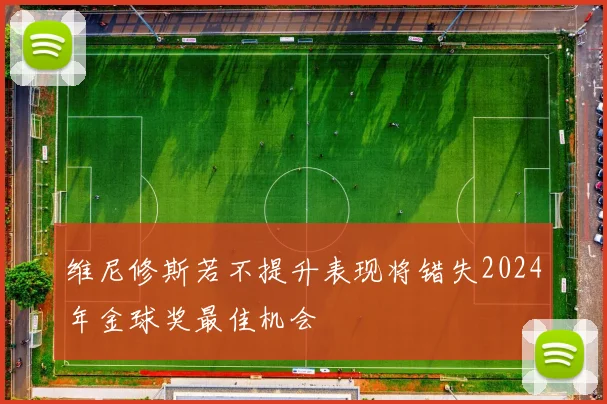 维尼修斯若不提升表现将错失2024年金球奖最佳机会