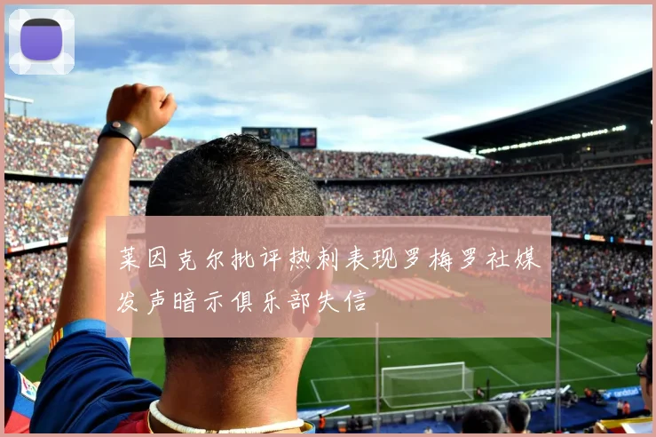 莱因克尔批评热刺表现罗梅罗社媒发声暗示俱乐部失信