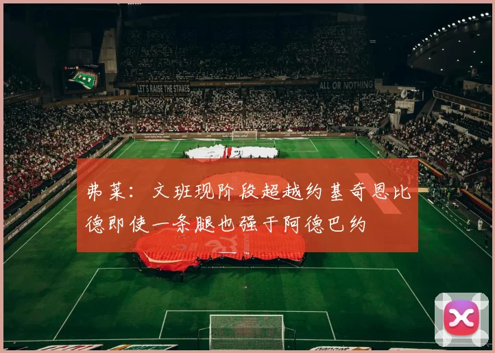 弗莱：文班现阶段超越约基奇恩比德即使一条腿也强于阿德巴约