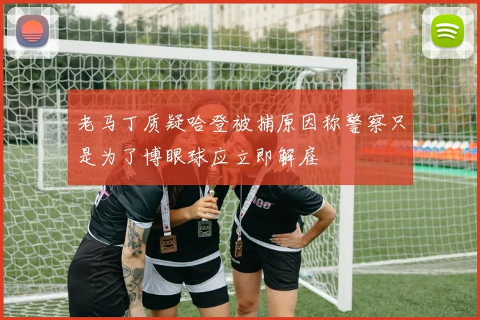 老马丁质疑哈登被捕原因称警察只是为了博眼球应立即解雇