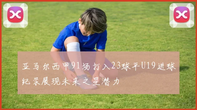 亚马尔西甲91场打入23球平U19进球纪录展现未来之星潜力