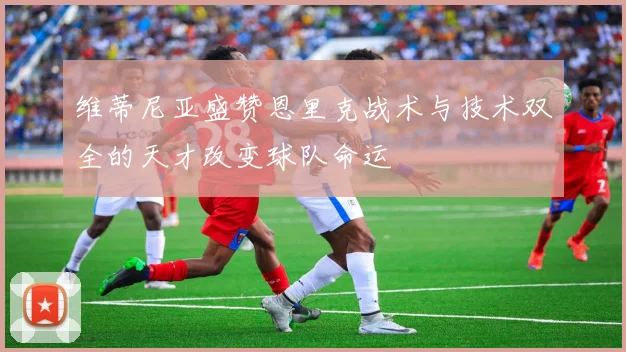 维蒂尼亚盛赞恩里克战术与技术双全的天才改变球队命运