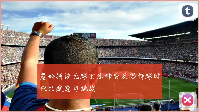 詹姆斯谈无球打法转变反思持球时代的疲惫与挑战