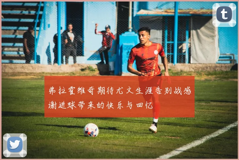 弗拉霍维奇期待尤文生涯告别战感谢进球带来的快乐与回忆