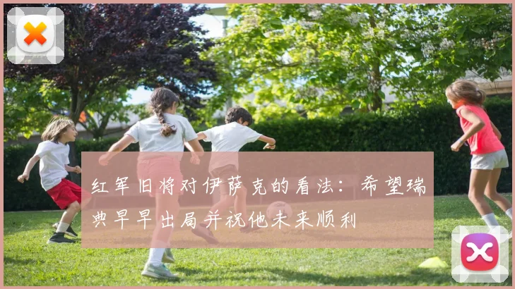 红军旧将对伊萨克的看法：希望瑞典早早出局并祝他未来顺利