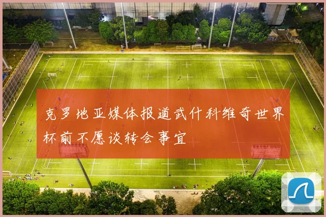 克罗地亚媒体报道武什科维奇世界杯前不愿谈转会事宜