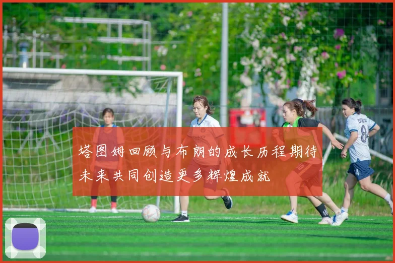 塔图姆回顾与布朗的成长历程期待未来共同创造更多辉煌成就