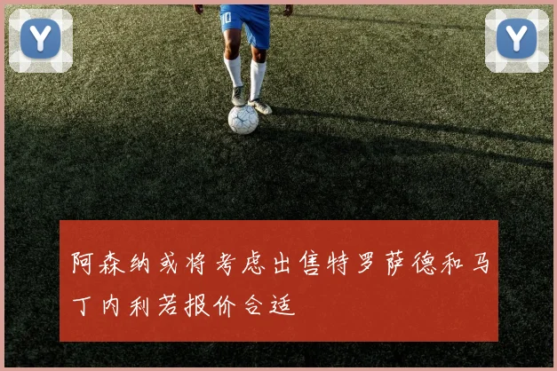 阿森纳或将考虑出售特罗萨德和马丁内利若报价合适