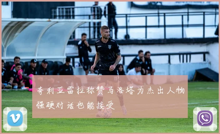 夸利亚雷拉称赞马洛塔为杰出人物强硬对话也能接受
