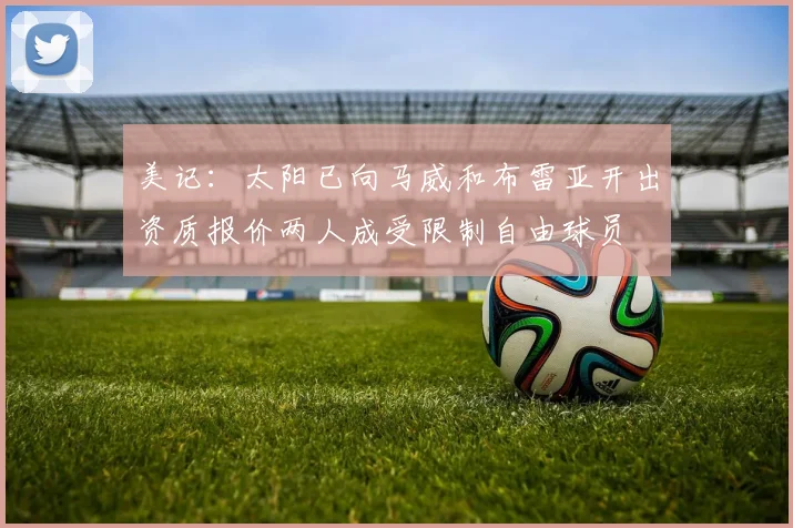 美记：太阳已向马威和布雷亚开出资质报价两人成受限制自由球员