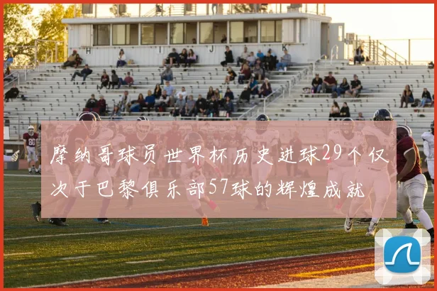 摩纳哥球员世界杯历史进球29个仅次于巴黎俱乐部57球的辉煌成就
