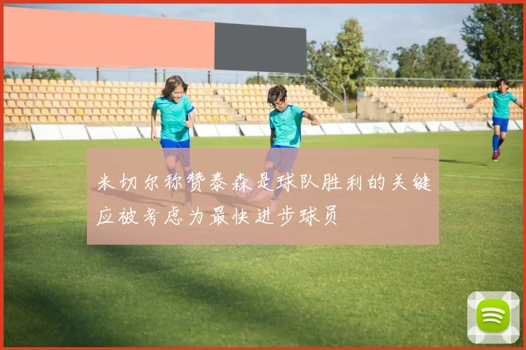米切尔称赞泰森是球队胜利的关键应被考虑为最快进步球员