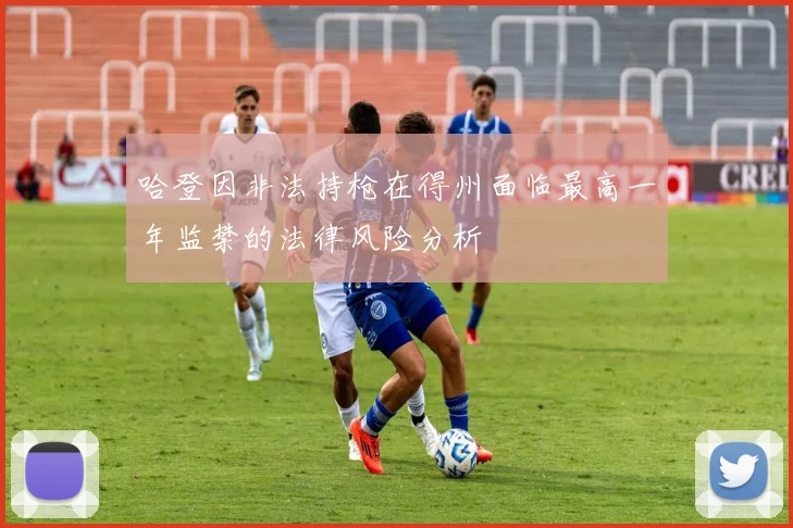 哈登因非法持枪在得州面临最高一年监禁的法律风险分析