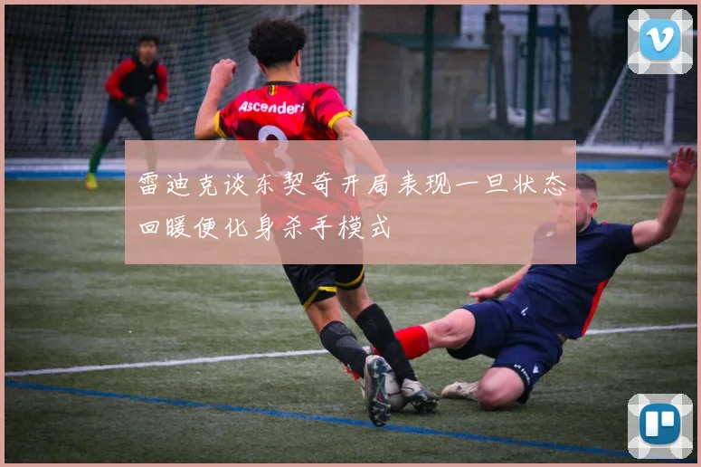 雷迪克谈东契奇开局表现一旦状态回暖便化身杀手模式