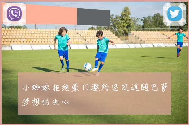 小蜘蛛拒绝豪门邀约坚定追随巴萨梦想的决心