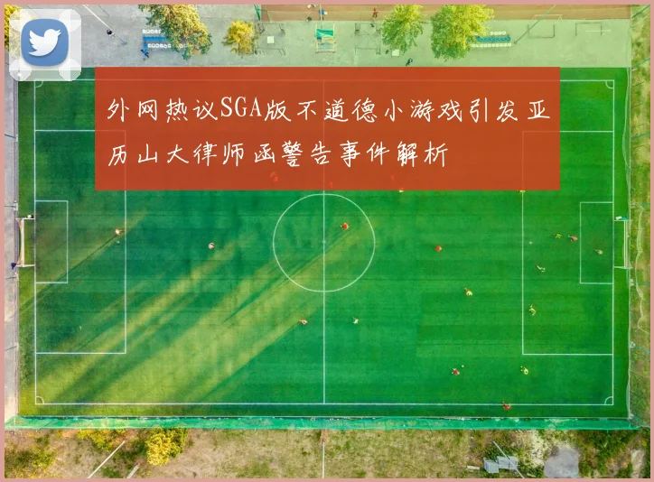 外网热议SGA版不道德小游戏引发亚历山大律师函警告事件解析