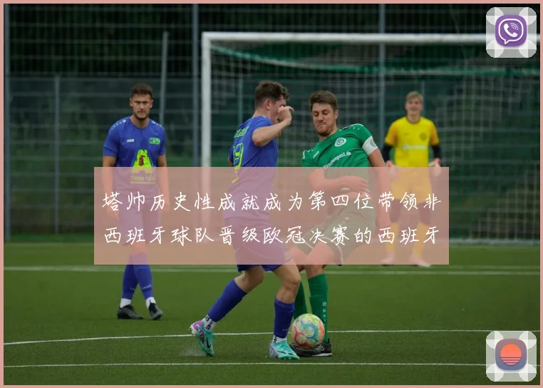 塔帅历史性成就成为第四位带领非西班牙球队晋级欧冠决赛的西班牙教练