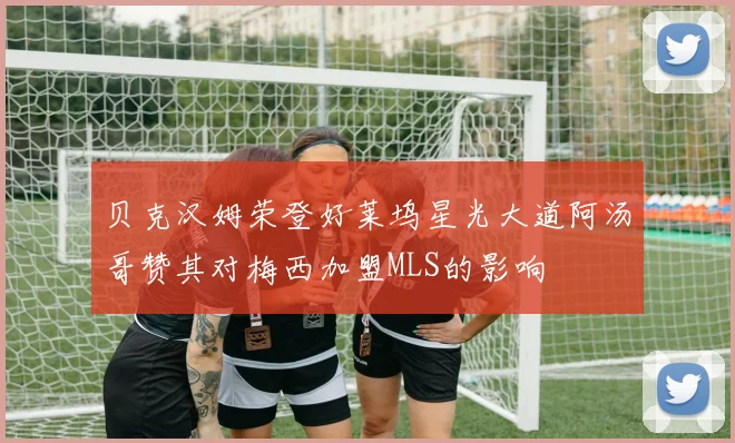 贝克汉姆荣登好莱坞星光大道阿汤哥赞其对梅西加盟MLS的影响