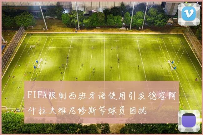 FIFA限制西班牙语使用引发德容阿什拉夫维尼修斯等球员困扰