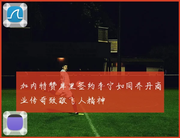 加内特赞库里签约李宁如同乔丹商业传奇致敬飞人精神
