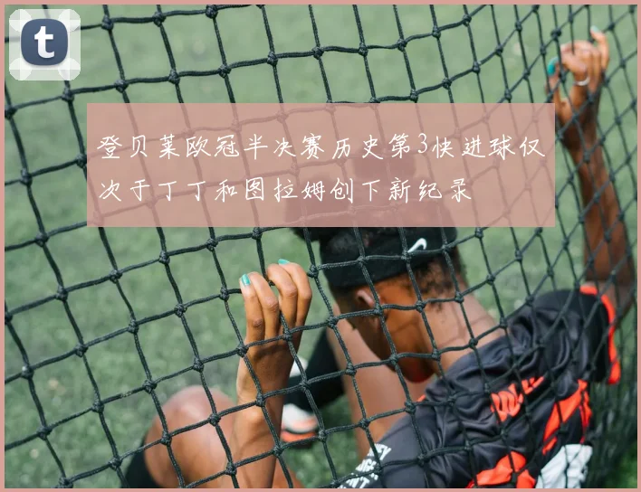 登贝莱欧冠半决赛历史第3快进球仅次于丁丁和图拉姆创下新纪录