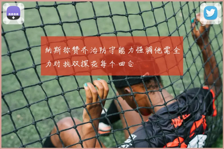 纳斯称赞乔治防守能力强调他需全力对抗双探花每个回合