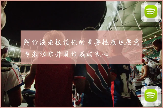 阿伦谈老板信任的重要性表达愿意与米切尔并肩作战的决心